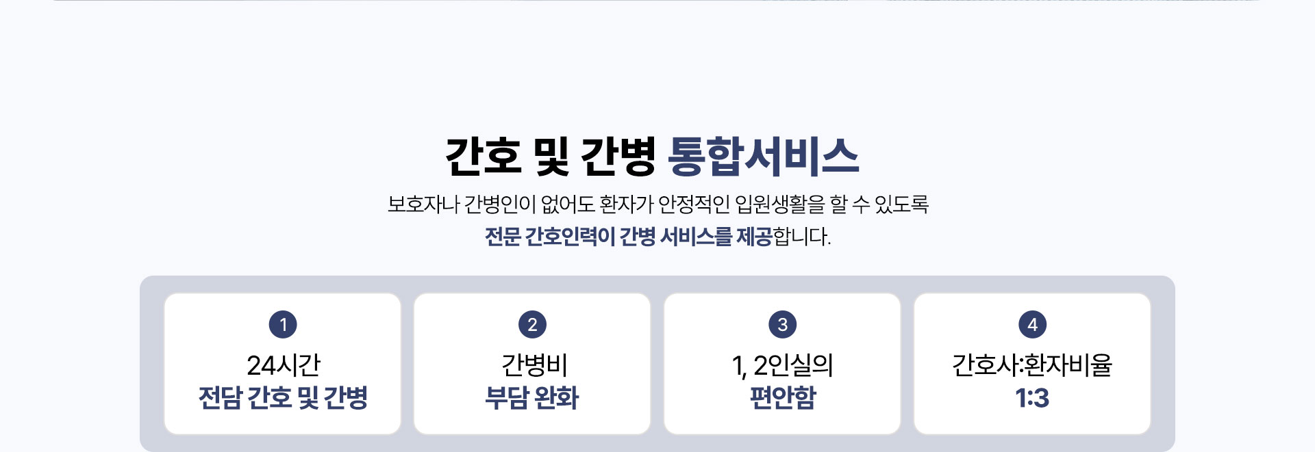 보호자나 간병인이 없어도 환자가 안정적인 입원생활을 할 수 있도록 전문 간호인력이 간병 서비스를 제공합니다.
