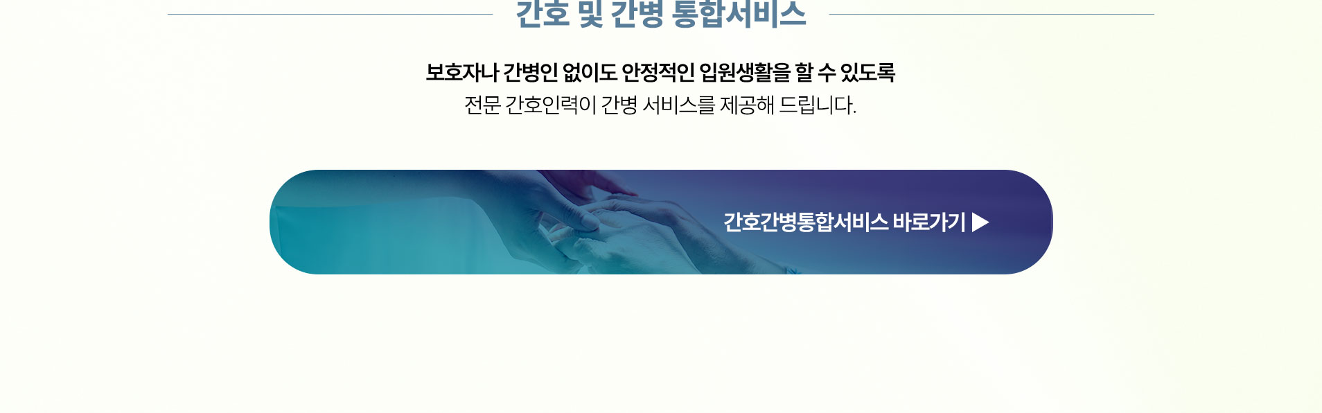 보호자나 간병인 없이도 안정적인 입원생활을 할 수 있도록 전문 간호인력이 간병 서비스를 제공해 드립니다.