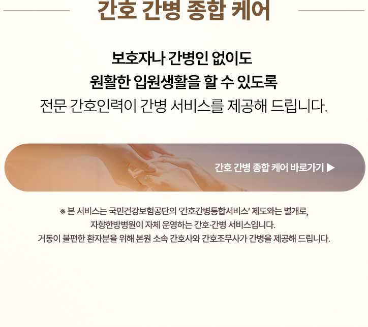 간호 간병 종합 케어. 국민건강보험공단의 간호간병통합서비스 제도와는 별개로 자향한방병원이 자체 운영하는 간호·간병 서비스입니다