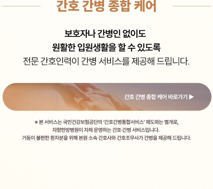 보호자나 간병인 없이도 안정적인 입원생활을 할 수 있도록 전문 간호인력이 간병 서비스를 제공해 드립니다.