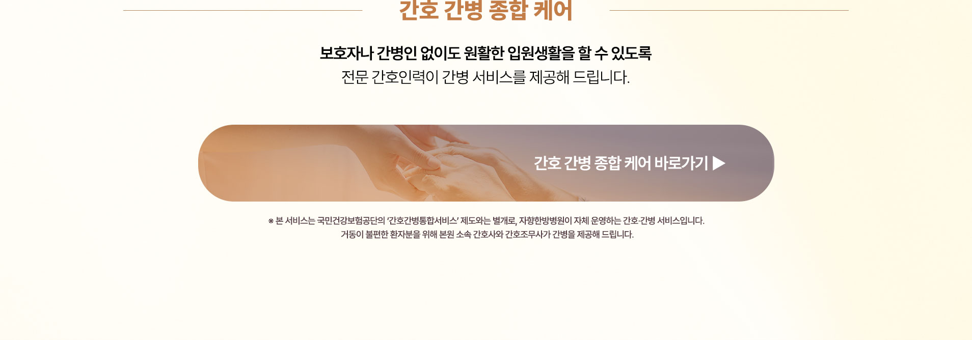 보호자나 간병인 없이도 안정적인 입원생활을 할 수 있도록 전문 간호인력이 간병 서비스를 제공해 드립니다.