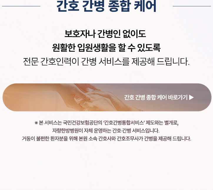 간호 간병 종합 케어. 국민건강보험공단의 간호간병통합서비스 제도와는 별개로 자향한방병원이 자체 운영하는 간호·간병 서비스입니다