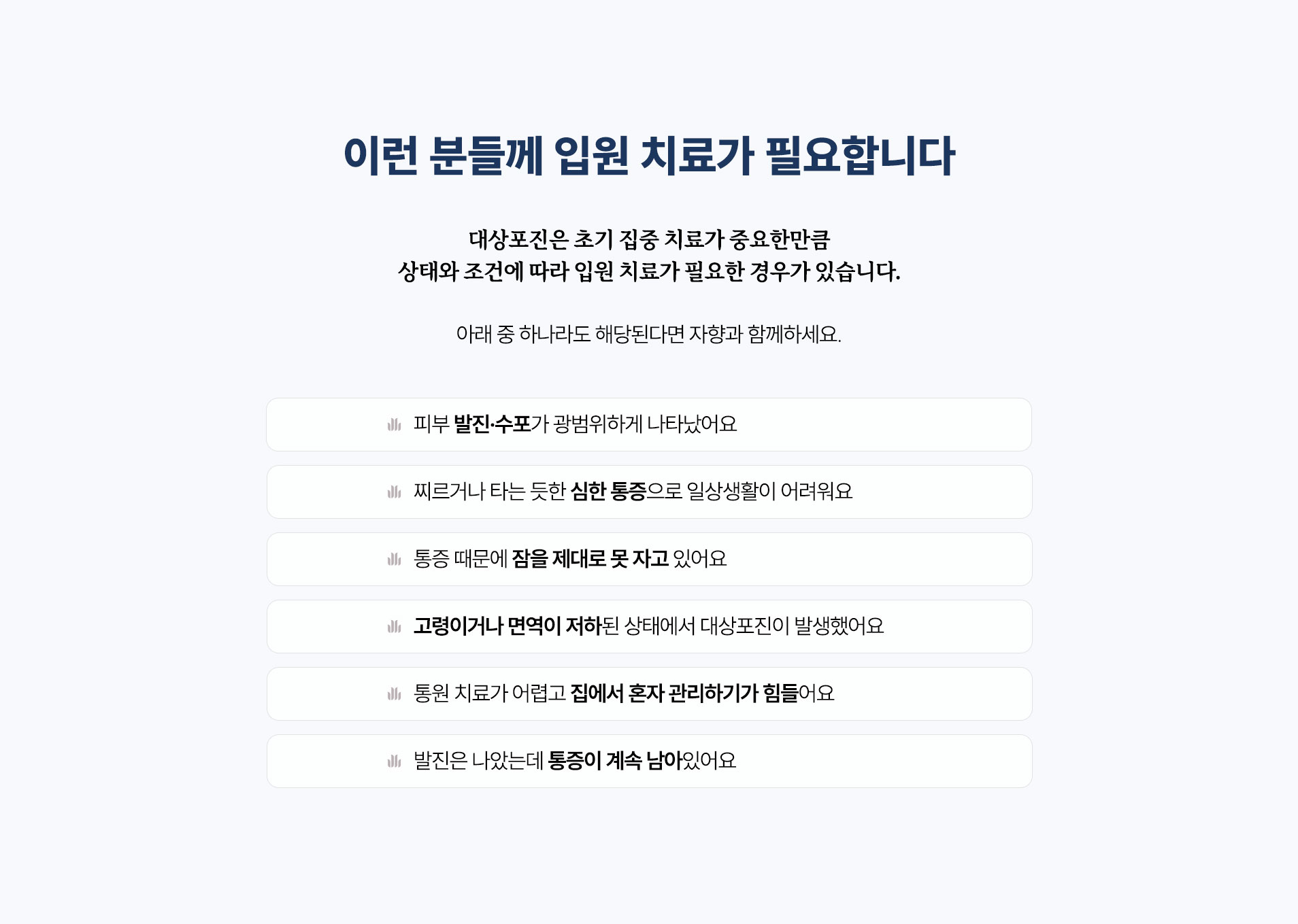 입원 치료가 필요한 경우. 광범위한 발진과 수포, 심한 통증으로 일상생활이 어려운 경우, 통증으로 잠을 자지 못하는 경우, 고령이거나 면역이 저하된 경우, 통원이 어려운 경우, 발진이 나은 뒤에도 남은 통증